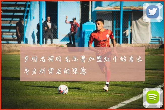 多特名宿对克洛普加盟红牛的看法与分析背后的深意