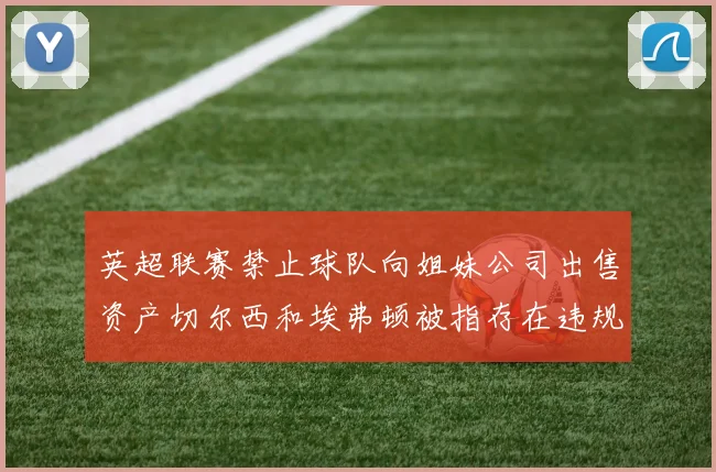 英超联赛禁止球队向姐妹公司出售资产切尔西和埃弗顿被指存在违规行为