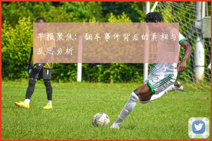 早报聚焦：翻车事件背后的真相与反思分析
