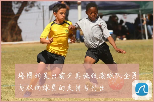 塔图姆复出前夕真诚致谢球队全员与双向球员的支持与付出