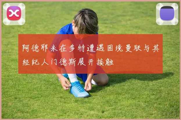 阿德耶米在多特遭遇困境曼联与其经纪人门德斯展开接触