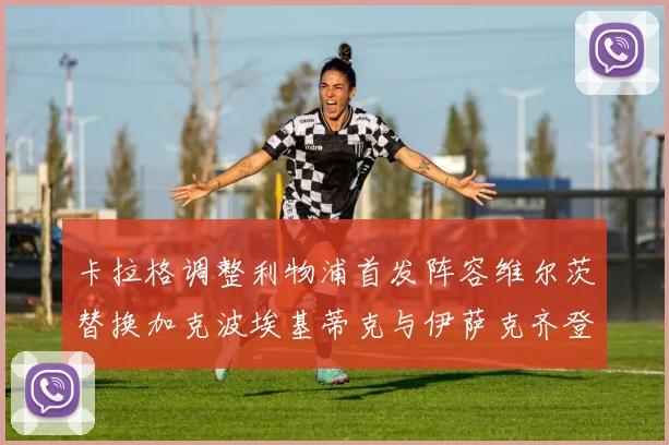 卡拉格调整利物浦首发阵容维尔茨替换加克波埃基蒂克与伊萨克齐登场