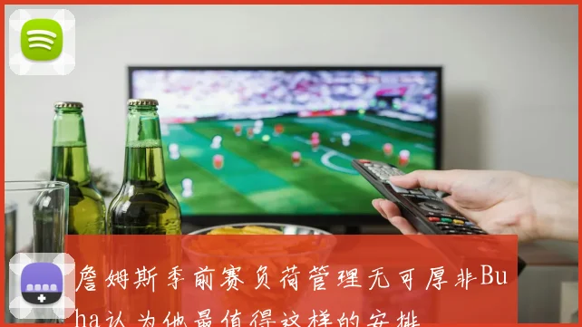 詹姆斯季前赛负荷管理无可厚非Buha认为他最值得这样的安排