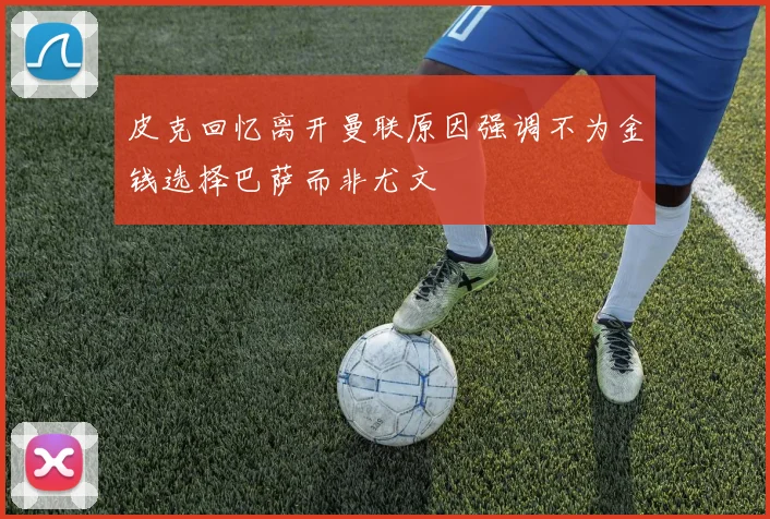 皮克回忆离开曼联原因强调不为金钱选择巴萨而非尤文