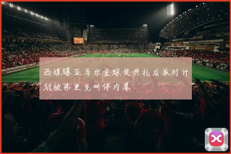 西媒曝亚马尔金球奖典礼后派对计划被弗里克叫停内幕