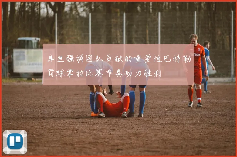 库里强调团队贡献的重要性巴特勒罚球掌控比赛节奏助力胜利