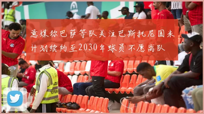 意媒称巴萨等队关注巴斯托尼国米计划续约至2030年球员不愿离队
