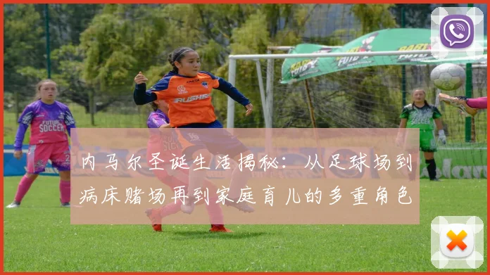 内马尔圣诞生活揭秘：从足球场到病床赌场再到家庭育儿的多重角色
