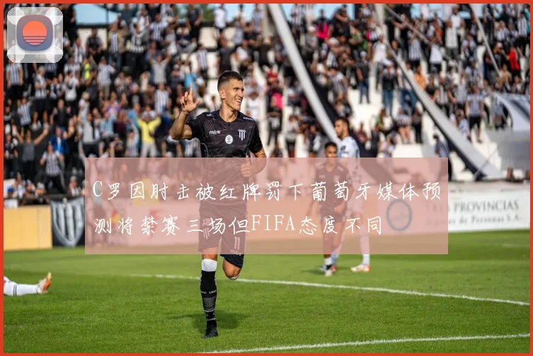 C罗因肘击被红牌罚下葡萄牙媒体预测将禁赛三场但FIFA态度不同