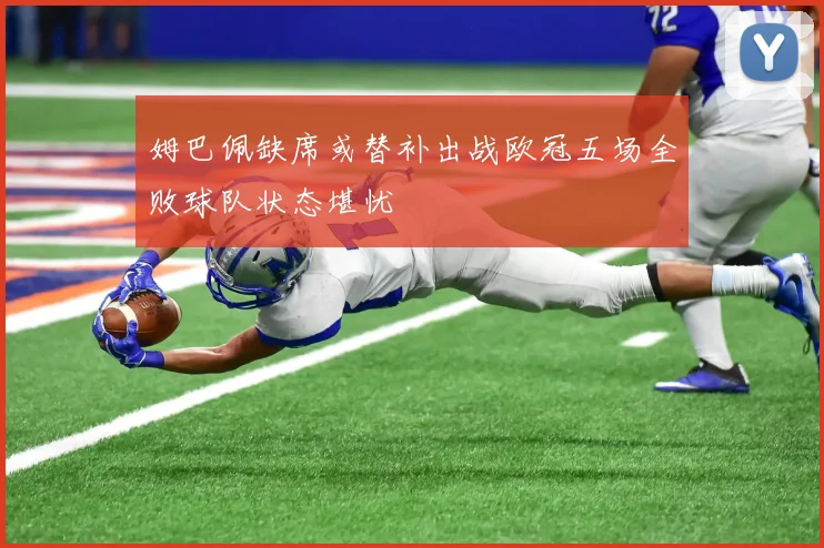 姆巴佩缺席或替补出战欧冠五场全败球队状态堪忧