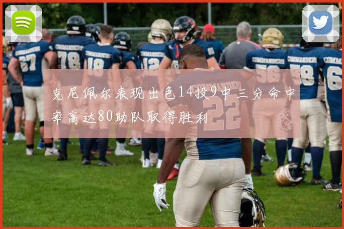 克尼佩尔表现出色14投9中三分命中率高达80助队取得胜利