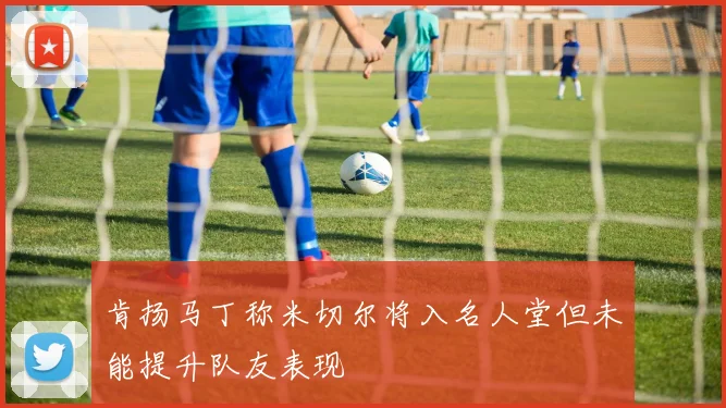 肯扬马丁称米切尔将入名人堂但未能提升队友表现