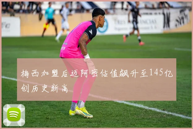 梅西加盟后迈阿密估值飙升至145亿创历史新高