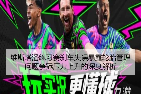 维斯塔潘练习赛刹车失误暴露轮胎管理问题争冠压力上升的深度解析